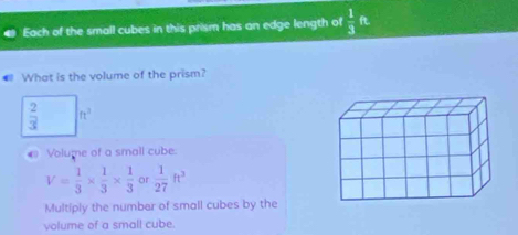 Each of the small cubes in this prism has an edge length of  1/3 ft
What is the volume of the prism?
 2/3  ft^2
4 Volume of a small cube.
V= 1/3 *  1/3 *  1/3  or  1/27 ft^3
Multiply the number of small cubes by the 
volume of a small cube.