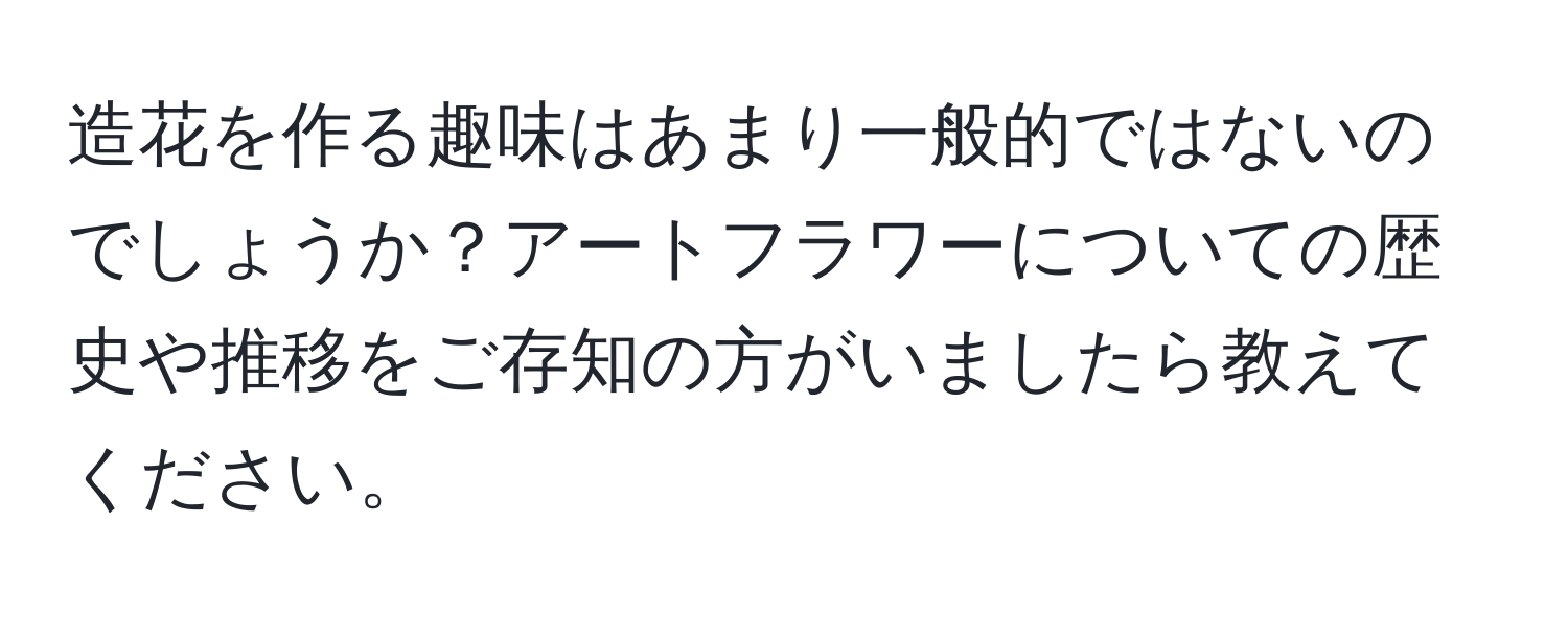 造花を作る趣味はあまり一般的ではないのでしょうか？アートフラワーについての歴史や推移をご存知の方がいましたら教えてください。