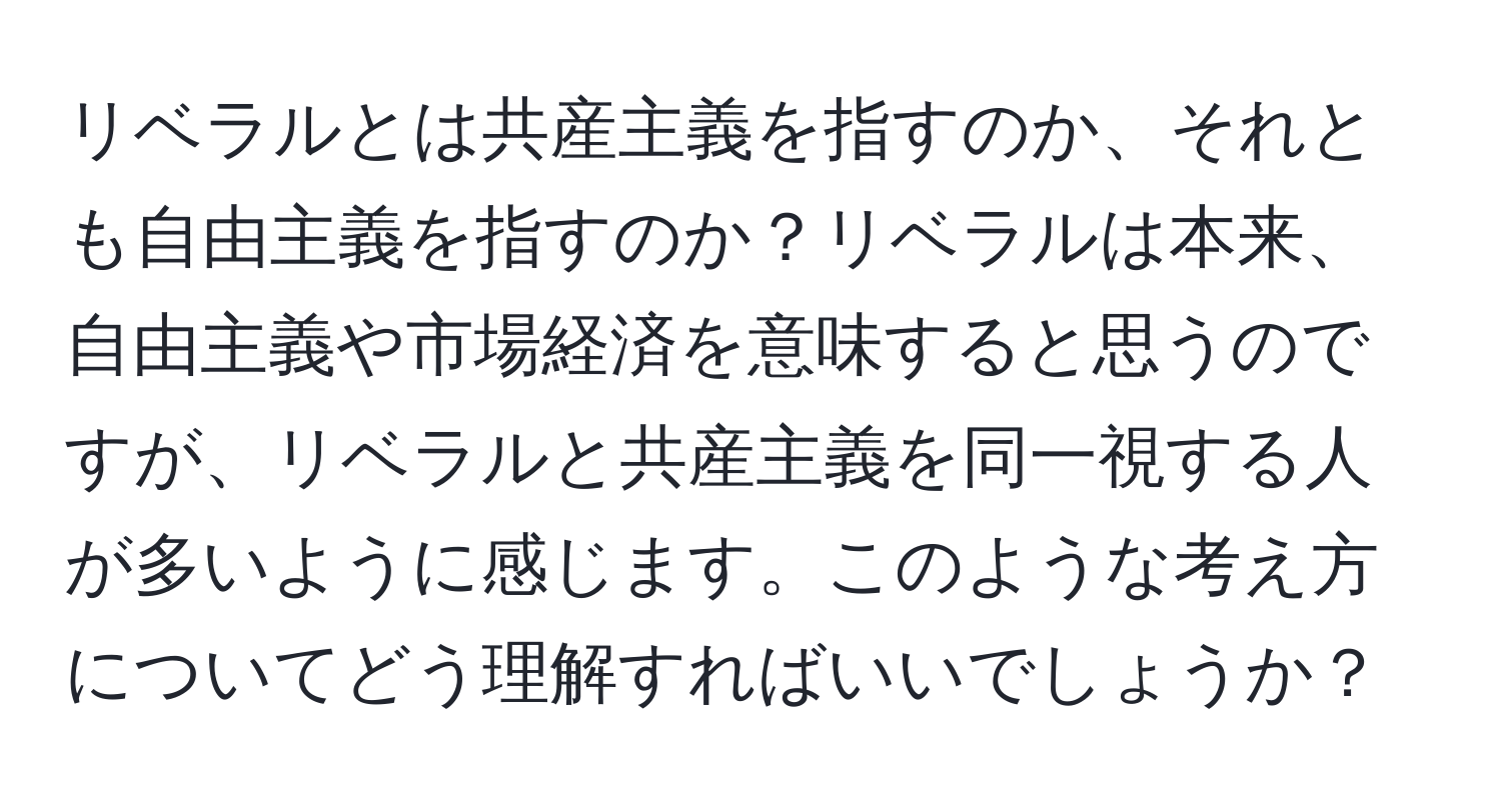 リベラルとは共産主義を指すのか、それとも自由主義を指すのか？リベラルは本来、自由主義や市場経済を意味すると思うのですが、リベラルと共産主義を同一視する人が多いように感じます。このような考え方についてどう理解すればいいでしょうか？