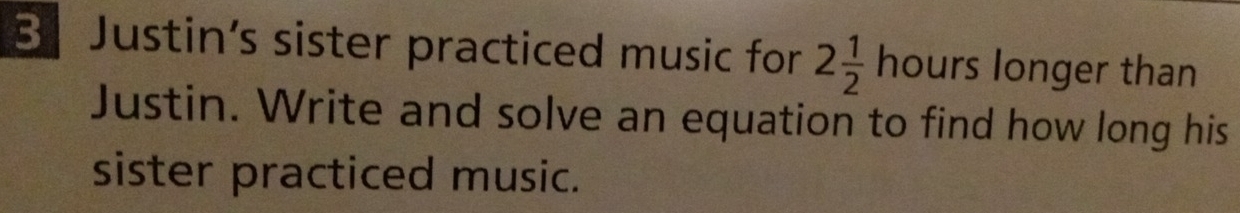 Justin’s sister practiced music for 2 1/2 hours longer than 
Justin. Write and solve an equation to find how long his 
sister practiced music.