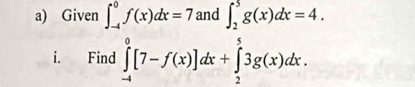 Given ∈t _(-4)^0f(x)dx=7 and ∈t _2^5g(x)dx=4. 
i. Find ∈tlimits _(-4)^0[7-f(x)]dx+∈tlimits _2^53g(x)dx.