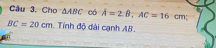 Cho △ ABC có hat A=2.hat B, AC=16cm;
BC=20cm. Tính độ dài cạnh AB.