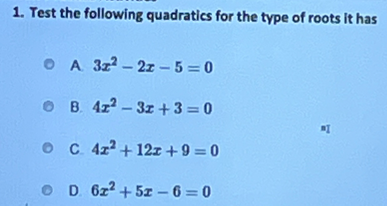 Test the following quadratics for the type of roots it has
A. 3x^2-2x-5=0
B. 4x^2-3x+3=0
C 4x^2+12x+9=0
D. 6x^2+5x-6=0