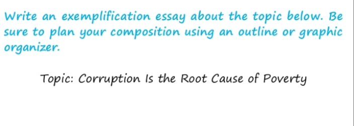 Write an exemplification essay about the topic below. Be 
sure to plan your composition using an outline or graphic 
organizer. 
Topic: Corruption Is the Root Cause of Poverty