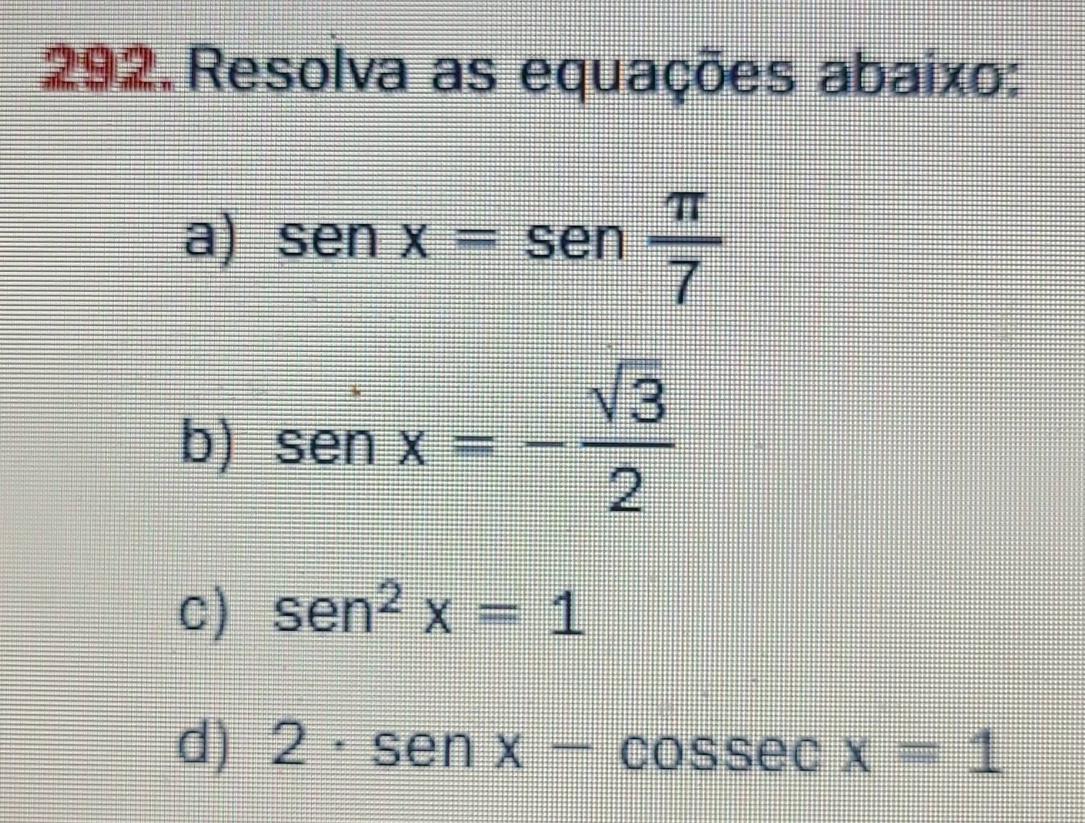 Resolva as equações abaixo: 
a) sen x=sen  π /7 
b) sen x=- sqrt(3)/2 
C) sen^2x=1
d) 2· senx-cos sec x=1