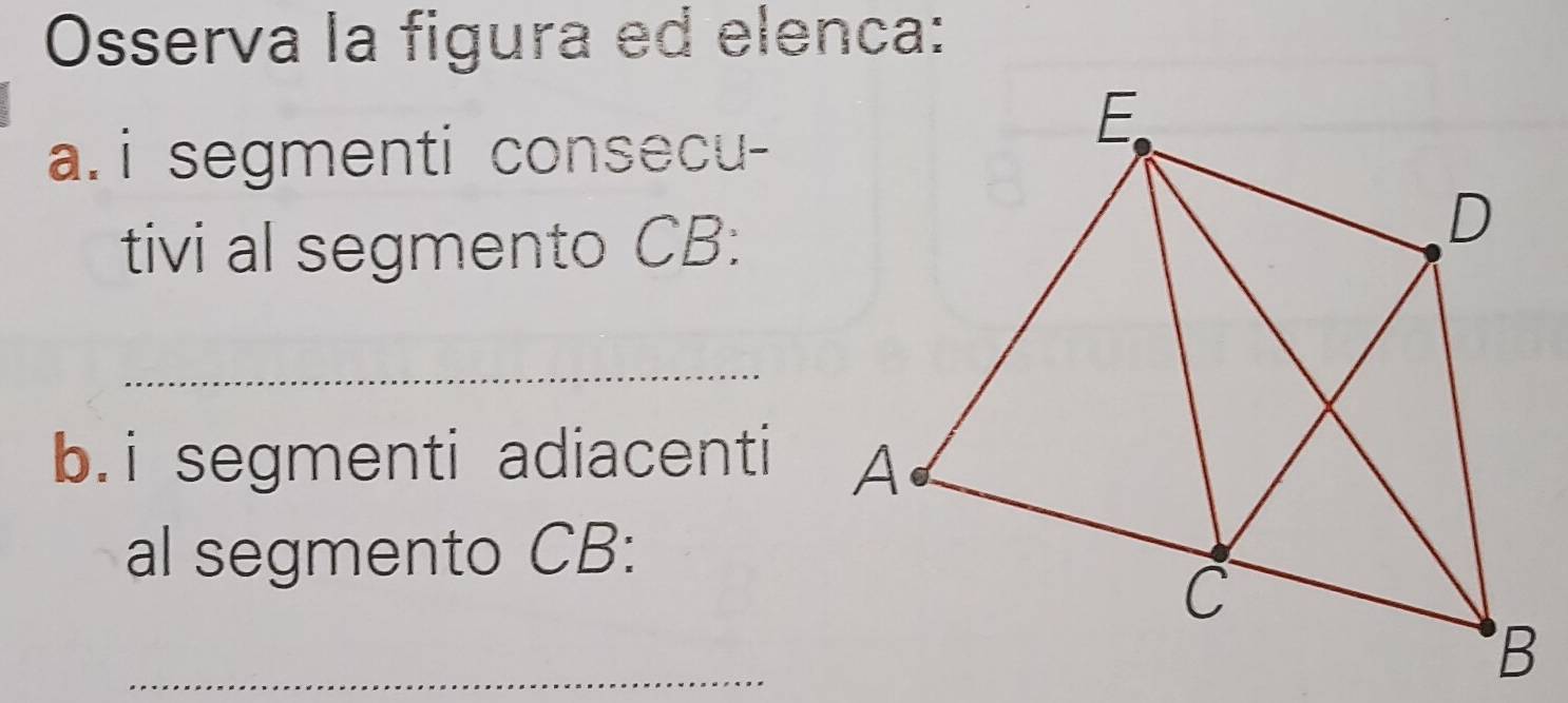 Osserva la figura ed elenca: 
a. i segmenti consecu- 
tivi al segmento CB : 
_ 
b. i segmenti adiacenti 
al segmento CB : 
_