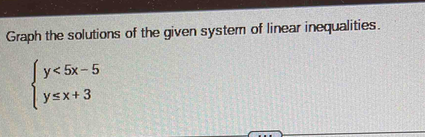 Graph the solutions of the given system of linear inequalities.
beginarrayl y<5x-5 y≤ x+3endarray.