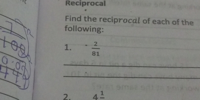 Reciprocal 
Find the reciprocal of each of the 
following: 
1.  2/81 
_ 
_ 
2. 4frac 1