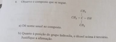 Observe o composto que se segue.
CH_3
CH_3-C-OH
a) Dê nome usual ao composto.
CH_3
b) Quanto à posição do grupo hidroxila, o álcool acima é terciário. 
Justifique a afirmação.