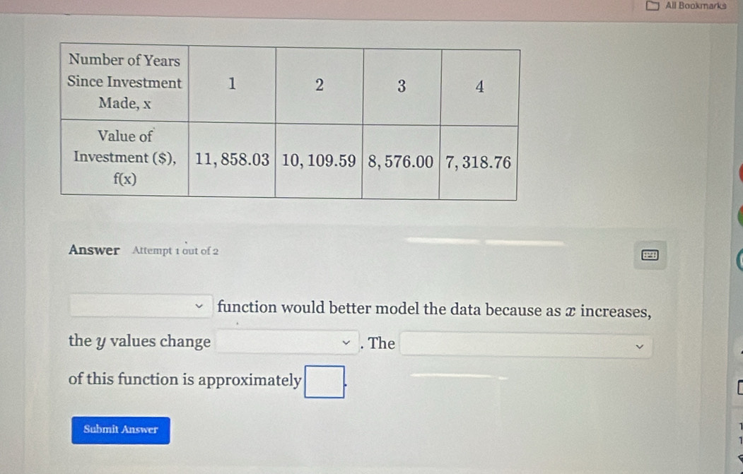 All Bookmarks
Answer  Attempt 1 out of 2
function would better model the data because as x increases,
the y values change . The
of this function is approximately
Submit Answer