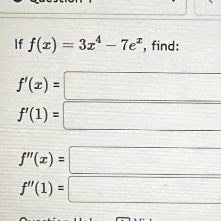 If f(x)=3x^4-7e^x , find:
f'(x)=
□
f'(1)=
f''(x)=
f''(1)=