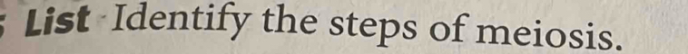 List Identify the steps of meiosis.