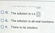 D. The solution is x≤ □.
E. The solution is all real numbers.
F. There is no solution.