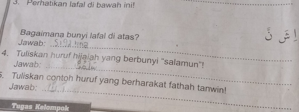 Perhatikan lafal di bawah ini! 
_ 
Bagaimana bunyi lafal di atas? 
_ 
Jawab: 

_ 
4. Tuliskan huruf hijaiah yang berbunyi “salamun”! 
Jawab: 
_ 
. Tuliskan contoh huruf yang berharakat fathah tanwin! 
Jawab: 
Tugas Kelompok