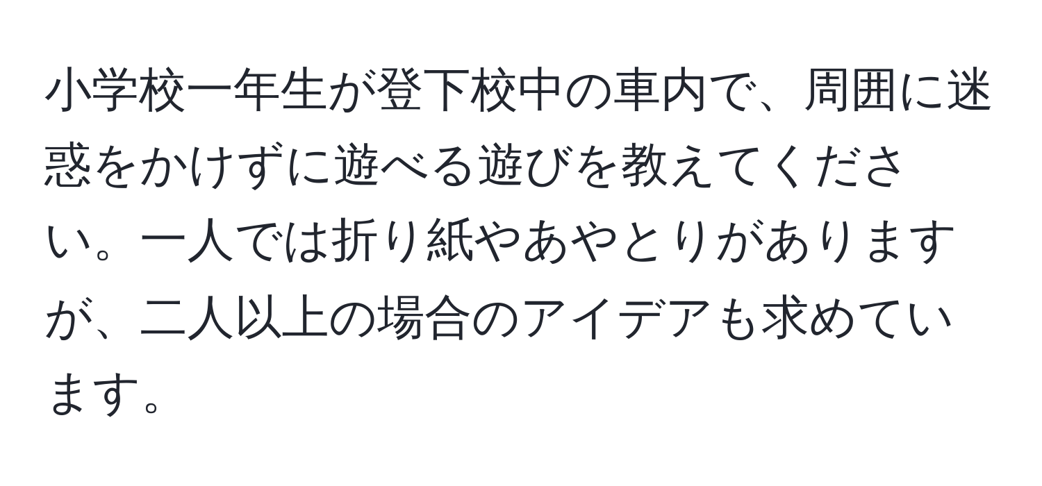 小学校一年生が登下校中の車内で、周囲に迷惑をかけずに遊べる遊びを教えてください。一人では折り紙やあやとりがありますが、二人以上の場合のアイデアも求めています。