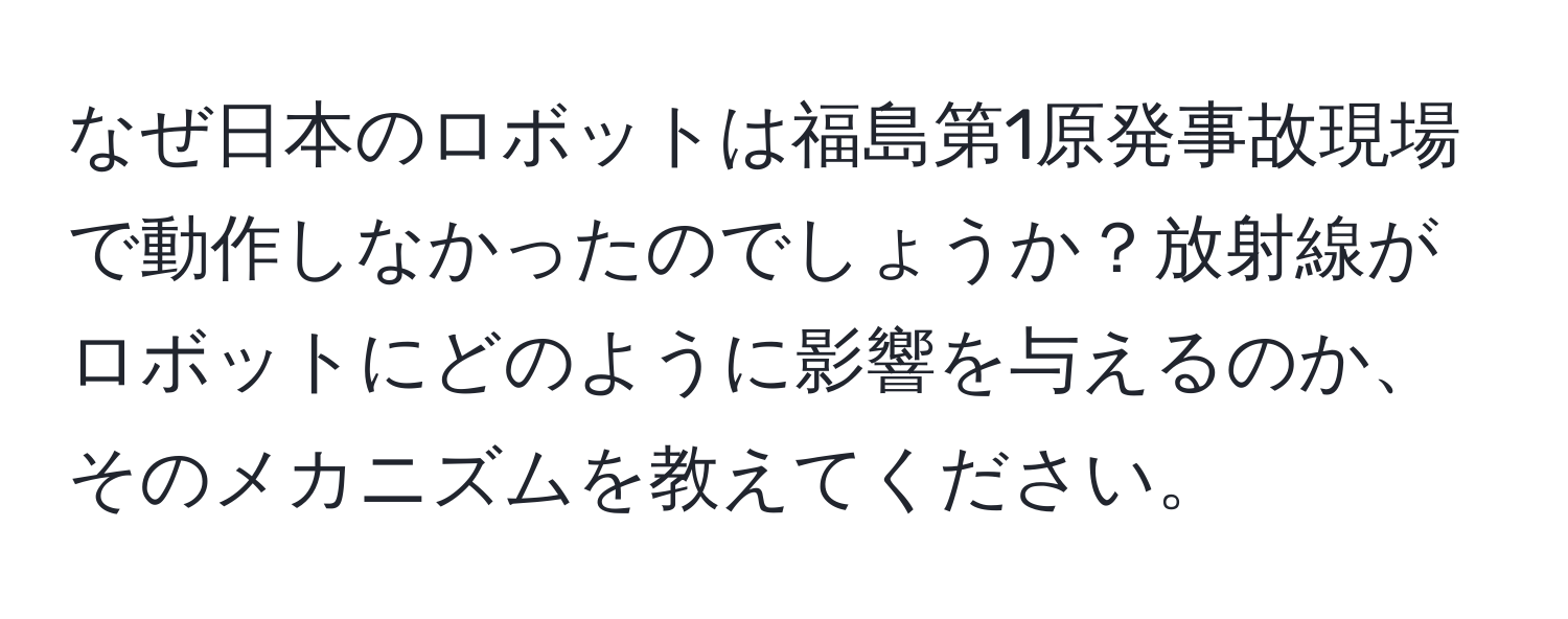 なぜ日本のロボットは福島第1原発事故現場で動作しなかったのでしょうか？放射線がロボットにどのように影響を与えるのか、そのメカニズムを教えてください。