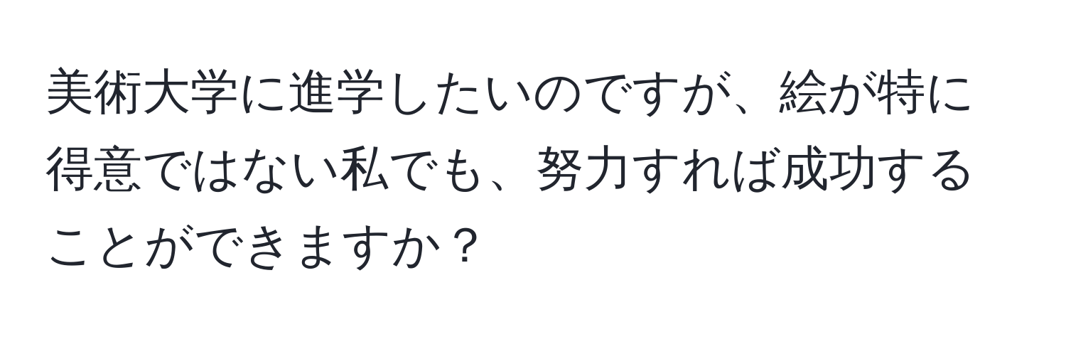 美術大学に進学したいのですが、絵が特に得意ではない私でも、努力すれば成功することができますか？