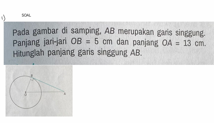 SOAL 
Pada gambar di samping, AB merupakan garis singgung. 
Panjang jari-jari OB=5cm dan panjang OA=13cm. 
Hitunglah panjang garis singgung AB.