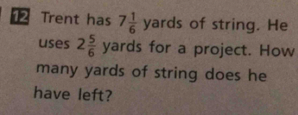 Trent has 7 1/6 yards of string. He 
uses 2 5/6  Va rds for a project. How 
many yards of string does he 
have left?