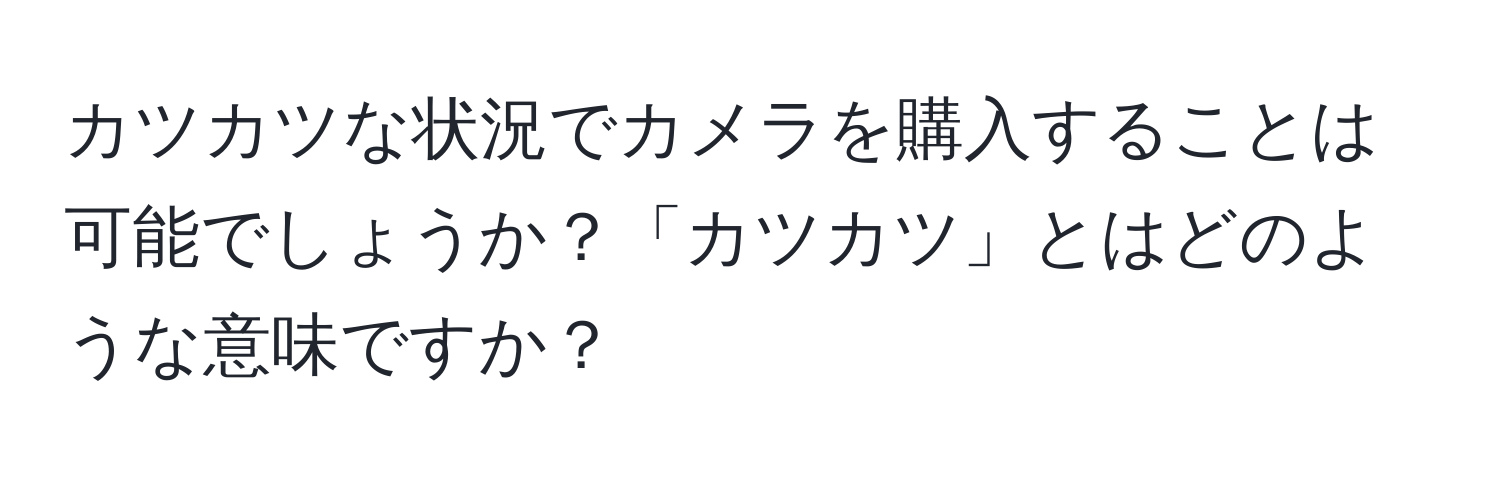 カツカツな状況でカメラを購入することは可能でしょうか？「カツカツ」とはどのような意味ですか？