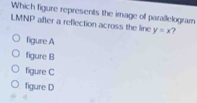 Which figure represents the image of parallelogram
LMNP after a reflection across the line y=x ?
figure A
figure B
figure C
figure D