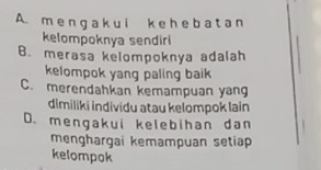 A. m e n g a k u i k e h e b a t a n
kelompoknya sendiri
B. merasa kelompoknya adalah
kelompok yang paling baik
C. merendahkan kemampuan yang
dimiliki individu atau kelompok lain
D. mengakui kelebihan dan
menghargai kemampuan setiap
kelompok