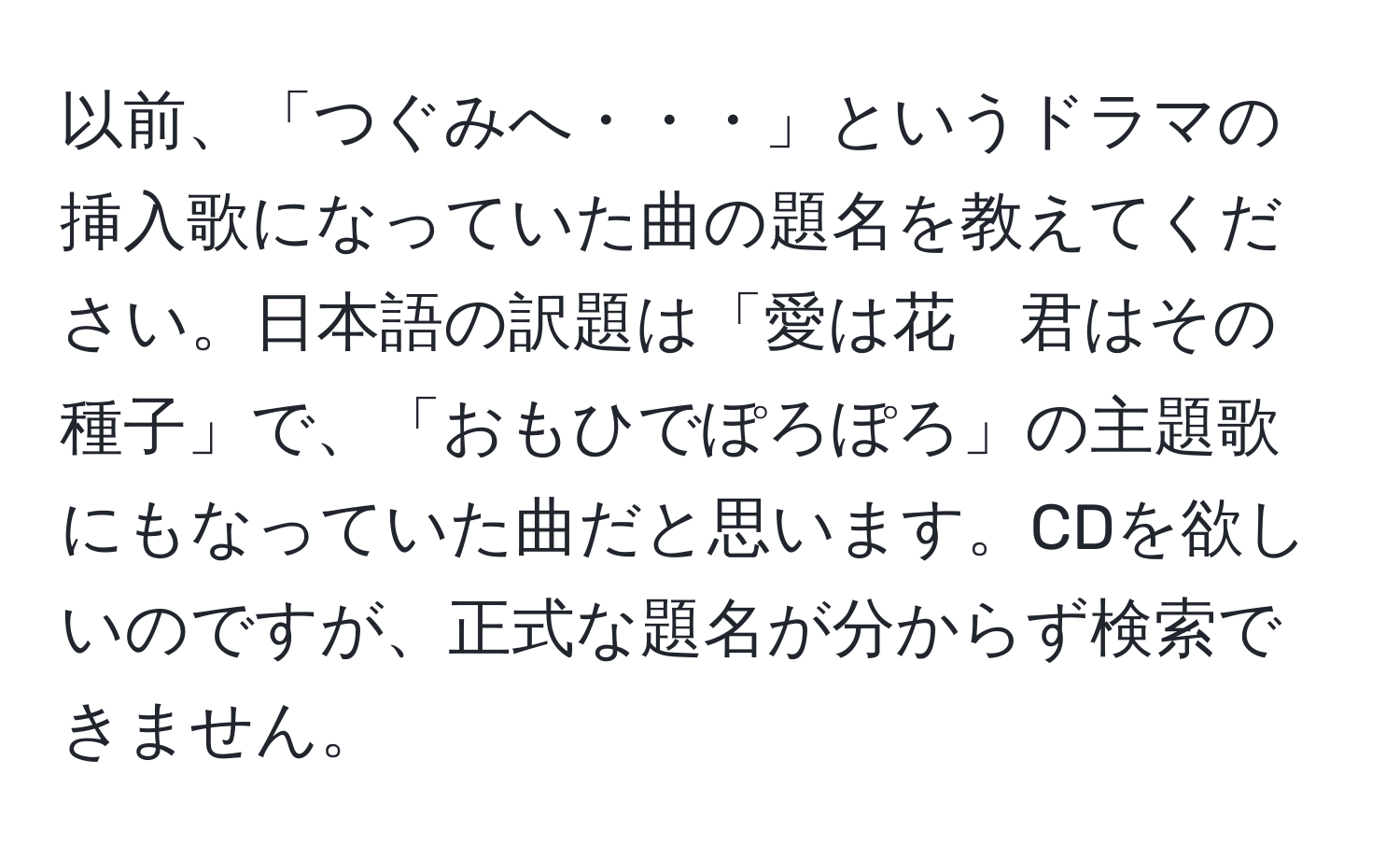 以前、「つぐみへ・・・」というドラマの挿入歌になっていた曲の題名を教えてください。日本語の訳題は「愛は花　君はその種子」で、「おもひでぽろぽろ」の主題歌にもなっていた曲だと思います。CDを欲しいのですが、正式な題名が分からず検索できません。