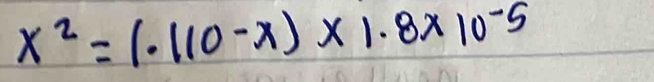 x^2=(.110-x)* 1.8* 10^(-5)