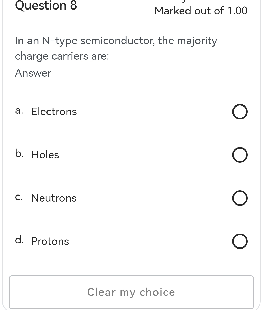 Marked out of 1.00
In an N -type semiconductor, the majority
charge carriers are:
Answer
a. Electrons
b. Holes
c. Neutrons
d. Protons
Clear my choice