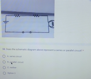 Does the schematic diagram above represent a series or parallel circuit?*
A. series circuit
B. parallel circuit
C. neither
Option 3