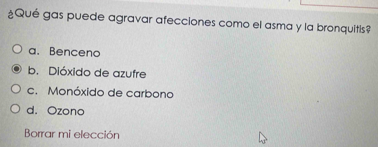 ¿Qué gas puede agravar afecciones como el asma y la bronquitis?
a. Benceno
b. Dióxido de azufre
c. Monóxido de carbono
d. Ozono
Borrar mi elección