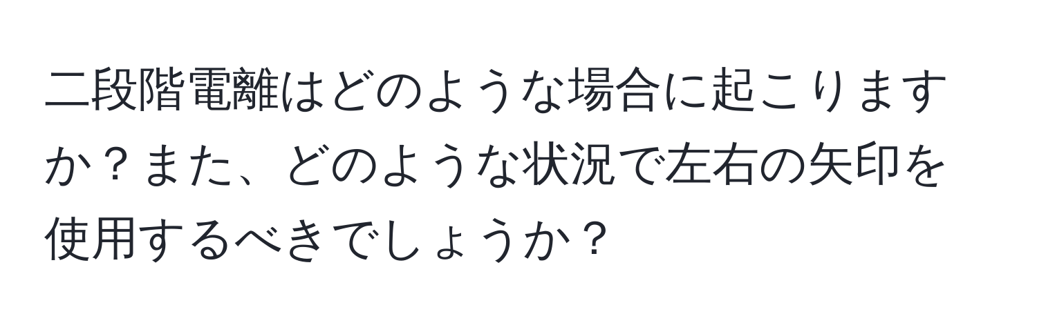 二段階電離はどのような場合に起こりますか？また、どのような状況で左右の矢印を使用するべきでしょうか？