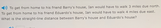 To get from home to his friend Barry's house, Ian would have to walk 3 miles due north. 
To get from home to his friend Eduardo's house, Ian would have to walk 4 miles due east. 
What is the straight-line distance between Barry's house and Eduardo's house?