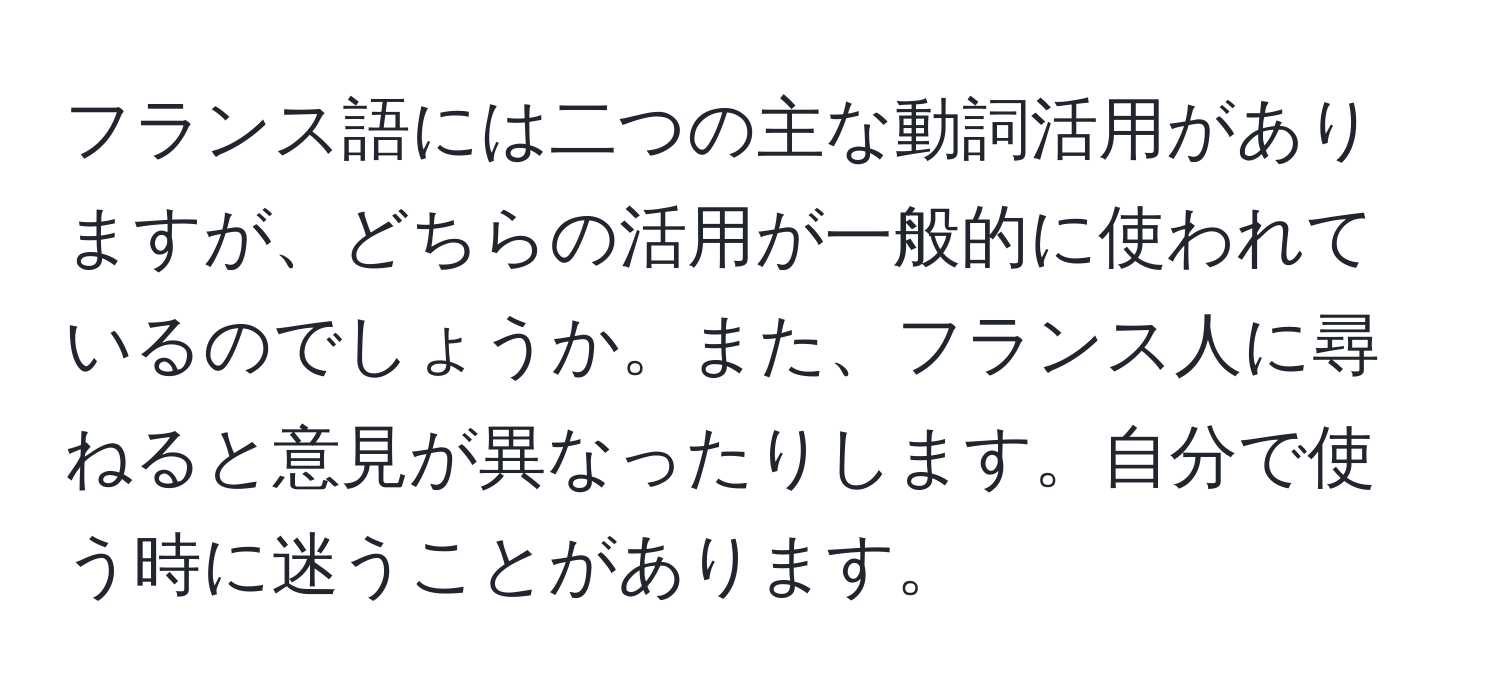 フランス語には二つの主な動詞活用がありますが、どちらの活用が一般的に使われているのでしょうか。また、フランス人に尋ねると意見が異なったりします。自分で使う時に迷うことがあります。