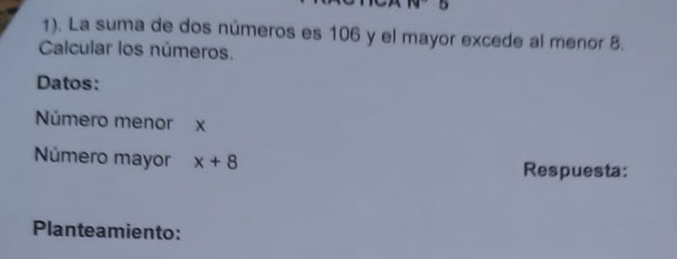 19 5 
1). La suma de dos números es 106 y el mayor excede al menor 8. 
Calcular los números. 
Datos: 
Número menor x
Número mayor x+8
Respuesta: 
Planteamiento: