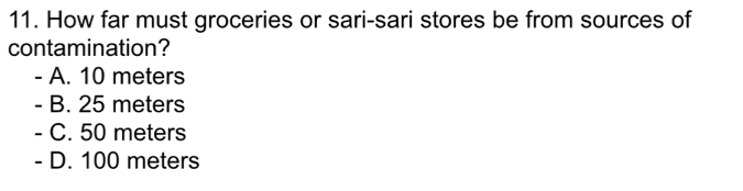 How far must groceries or sari-sari stores be from sources of
contamination?
- A. 10 meters
- B. 25 meters
- C. 50 meters
- D. 100 meters