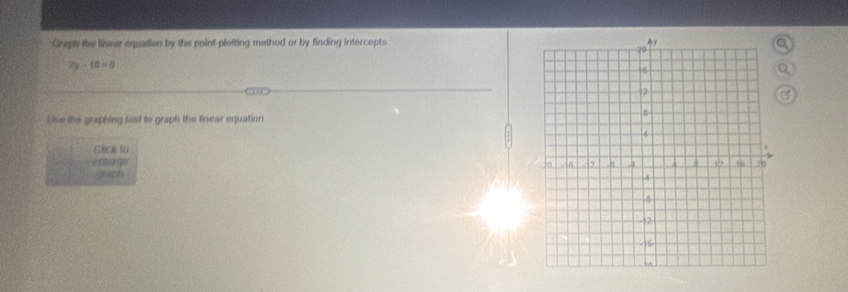 Grapts the lineer equation by the paint-plotting method or by finding intercepts
2x-10=0
Lise the graphing tost to graph the linear equation 
Cick to 
enbirge 
graph