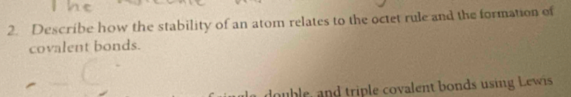 Describe how the stability of an atom relates to the octet rule and the formation of 
covalent bonds. 
double, and triple covalent bonds using Lewis