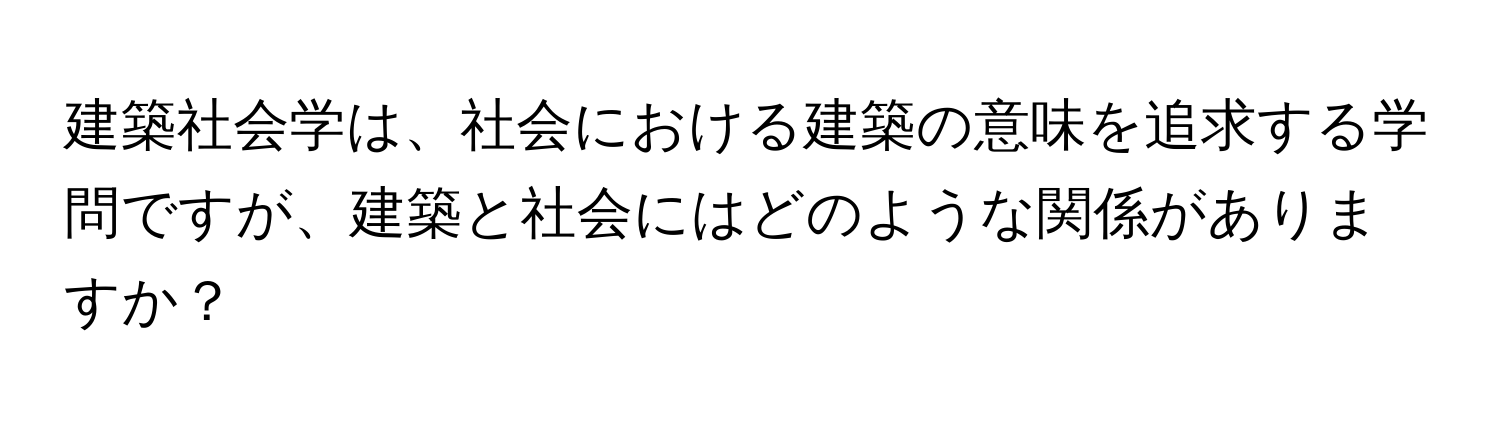 建築社会学は、社会における建築の意味を追求する学問ですが、建築と社会にはどのような関係がありますか？