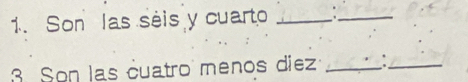 Son las séis y cuarto _._ 
3 Son las cuatro menos diez _._