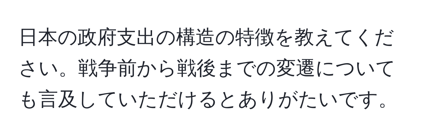 日本の政府支出の構造の特徴を教えてください。戦争前から戦後までの変遷についても言及していただけるとありがたいです。