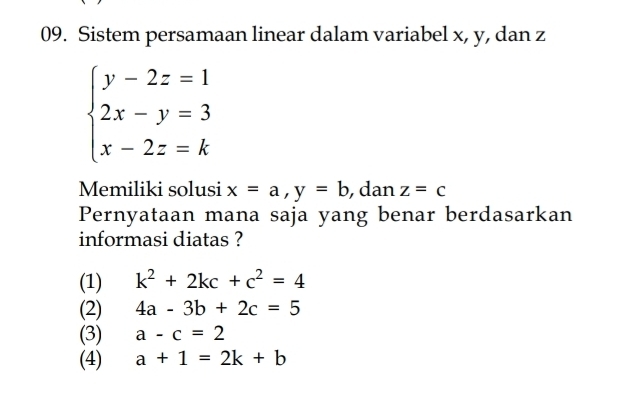 Sistem persamaan linear dalam variabel x, y, dan z
beginarrayl y-2z=1 2x-y=3 x-2z=kendarray.
Memiliki solusi x=a, y=b , dan z=c
Pernyataan mana saja yang benar berdasarkan
informasi diatas ?
(1) k^2+2kc+c^2=4
(2) 4a-3b+2c=5
(3) a-c=2
(4) a+1=2k+b