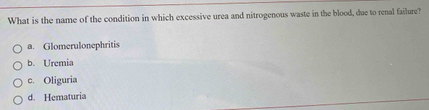 What is the name of the condition in which excessive urea and nitrogenous waste in the blood, due to renal failure?
a. Glomerulonephritis
b. Uremia
c. Oliguria
d. Hematuria