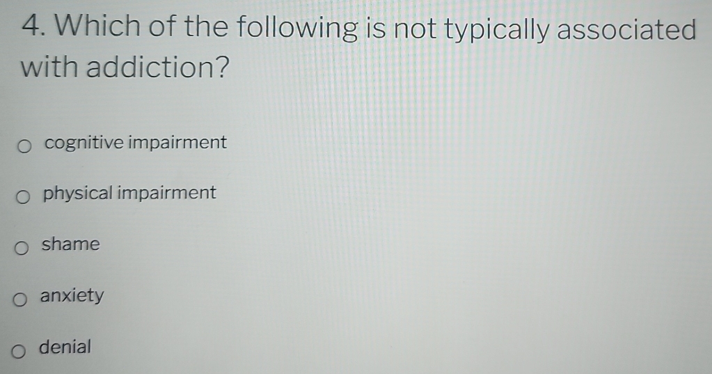 Which of the following is not typically associated
with addiction?
cognitive impairment
physical impairment
shame
anxiety
denial