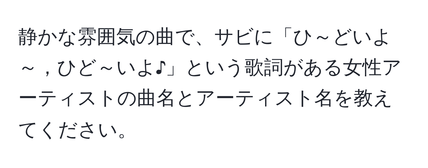 静かな雰囲気の曲で、サビに「ひ～どいよ～，ひど～いよ♪」という歌詞がある女性アーティストの曲名とアーティスト名を教えてください。