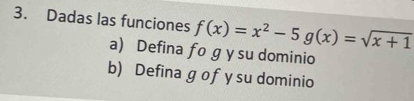 Dadas las funciones f(x)=x^2-5g(x)=sqrt(x+1)
a) Defina fo gy su dominio 
b) Defina gof y su dominio