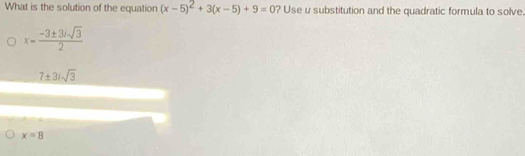 What is the solution of the equation (x-5)^2+3(x-5)+9=0 ? Use u substitution and the quadratic formula to solve.
x= (-3± 3isqrt(3))/2 
7± 3isqrt(3)
x=8