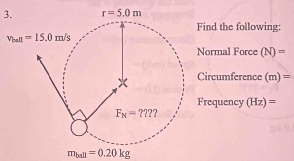 ind the following:
ormal Force (N)=
Circumference (m)=
requency (Hz)=
m_ball=0.20kg