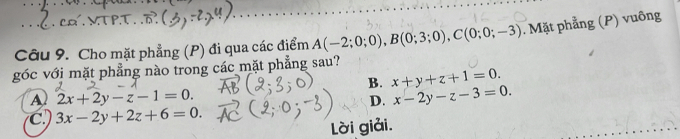 Cho mặt phẳng (P) đi qua các điểm A(-2;0;0), B(0;3;0), C(0;0;-3). Mặt phẳng (P) vuông
góc với mặt phẳng nào trong các mặt phẳng sau?
B. x+y+z+1=0.
A 2x+2y-z-1=0.
D. x-2y-z-3=0.
C. 3x-2y+2z+6=0. 
Lời giải.