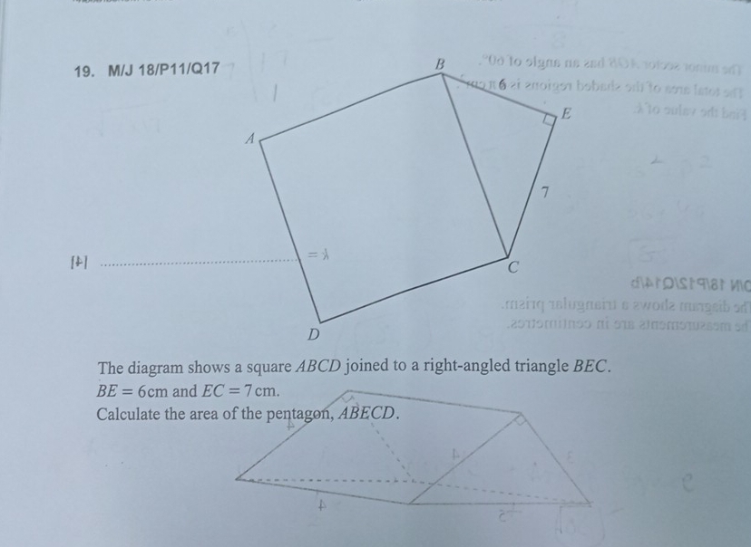 M/J 18/P11/Q17
ed 804 101902 vontm sm  
obara or  to so lstos  s  
       
[2] 
The diagram shows a square ABCD joined to a right-angled triangle BEC.
BE=6cm and EC=7cm.
Calculate the ar